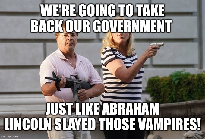 Crazy Republicans | WE’RE GOING TO TAKE BACK OUR GOVERNMENT; JUST LIKE ABRAHAM LINCOLN SLAYED THOSE VAMPIRES! | image tagged in crazy republicans,memes | made w/ Imgflip meme maker