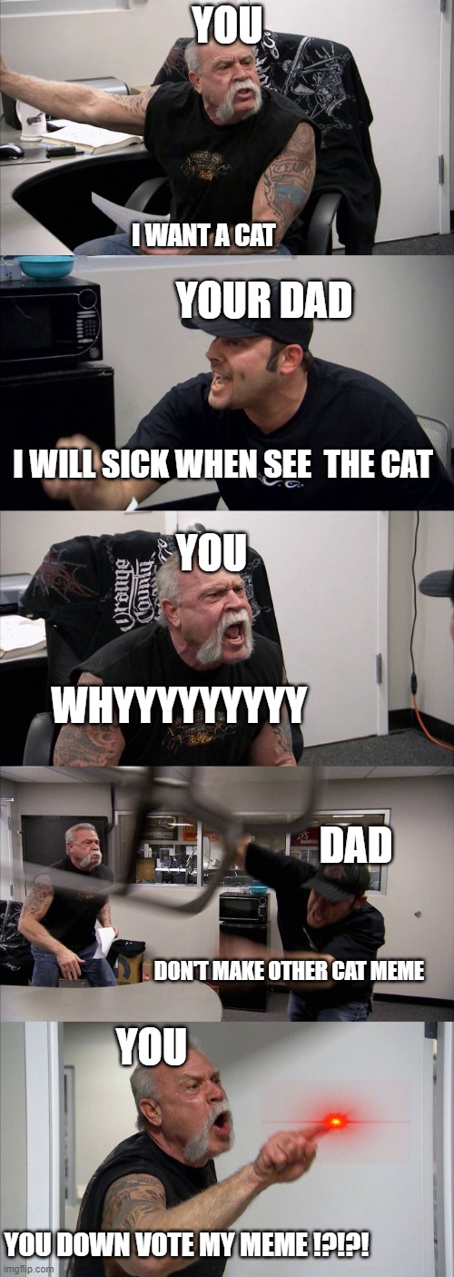fighting because cats are too cute | YOU; I WANT A CAT; YOUR DAD; I WILL SICK WHEN SEE  THE CAT; YOU; WHYYYYYYYYY; DAD; DON'T MAKE OTHER CAT MEME; YOU; YOU DOWN VOTE MY MEME !?!?! | image tagged in memes,american chopper argument | made w/ Imgflip meme maker