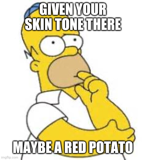 Homer Simpson Hmmmm | GIVEN YOUR SKIN TONE THERE MAYBE A RED POTATO | image tagged in homer simpson hmmmm | made w/ Imgflip meme maker