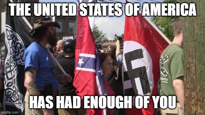 Trump's base - Confederate Nazi white supremacists | THE UNITED STATES OF AMERICA; HAS HAD ENOUGH OF YOU | image tagged in trump's base - confederate nazi white supremacists | made w/ Imgflip meme maker