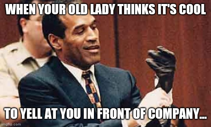 OJ Simpson | WHEN YOUR OLD LADY THINKS IT'S COOL; TO YELL AT YOU IN FRONT OF COMPANY... | image tagged in oj simpson | made w/ Imgflip meme maker