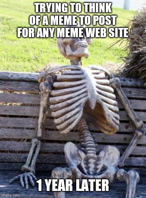 Hurry up | TRYING TO THINK OF A MEME TO POST FOR ANY MEME WEB SITE; 1 YEAR LATER | image tagged in memes,waiting skeleton | made w/ Imgflip meme maker