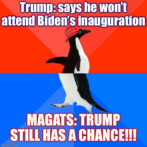 Hmmm the diehards could interpret this “he won’t attend Biden’s inauguration” claiming there won’t BE a Biden inauguration. Lol | Trump: says he won’t attend Biden’s inauguration; MAGATS: TRUMP STILL HAS A CHANCE!!! | image tagged in socially awesome awkward penguin maga hat,trump supporter,trump supporters,socially awesome awkward penguin,donald trump,trump | made w/ Imgflip meme maker