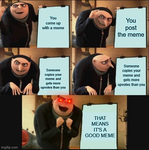 5 panel gru meme | You come up with a meme; You post the meme; Someone copies your meme and gets more upvotes than you; Someone copies your meme and gets more upvotes than you; THAT MEANS IT'S A GOOD MEME | image tagged in 5 panel gru meme | made w/ Imgflip meme maker