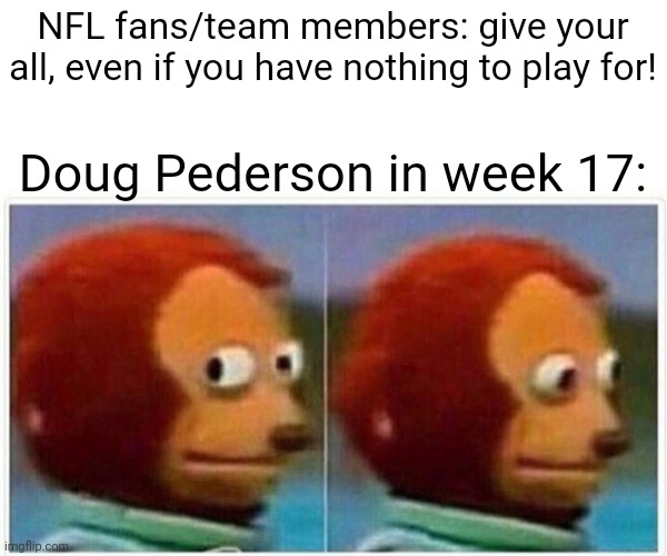 Monkey Puppet Meme | NFL fans/team members: give your all, even if you have nothing to play for! Doug Pederson in week 17: | image tagged in memes,monkey puppet | made w/ Imgflip meme maker