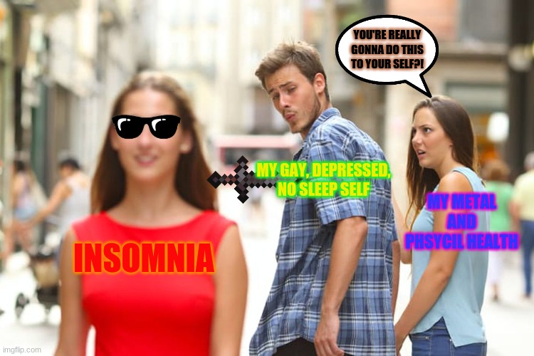 Distracted Boyfriend Meme | YOU'RE REALLY GONNA DO THIS TO YOUR SELF?! MY GAY, DEPRESSED, NO SLEEP SELF; MY METAL AND PHSYCIL HEALTH; INSOMNIA | image tagged in memes,distracted boyfriend | made w/ Imgflip meme maker