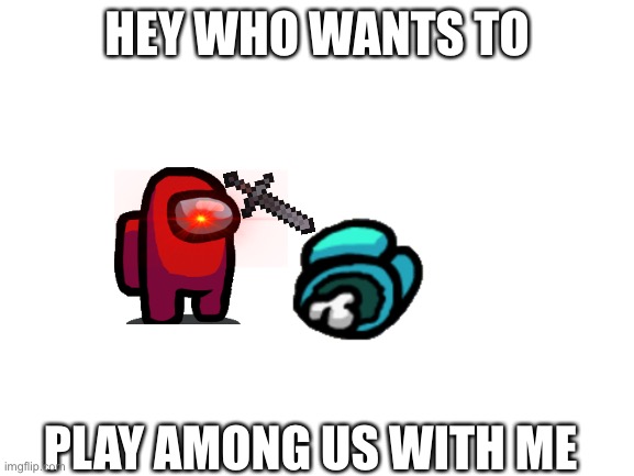 Blank White Template | HEY WHO WANTS TO; PLAY AMONG US WITH ME | image tagged in blank white template | made w/ Imgflip meme maker