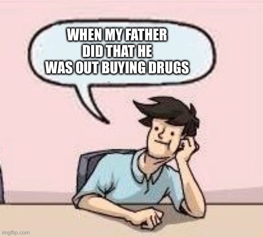 Boardroom Suggestion Guy | WHEN MY FATHER DID THAT HE WAS OUT BUYING DRUGS | image tagged in boardroom suggestion guy | made w/ Imgflip meme maker