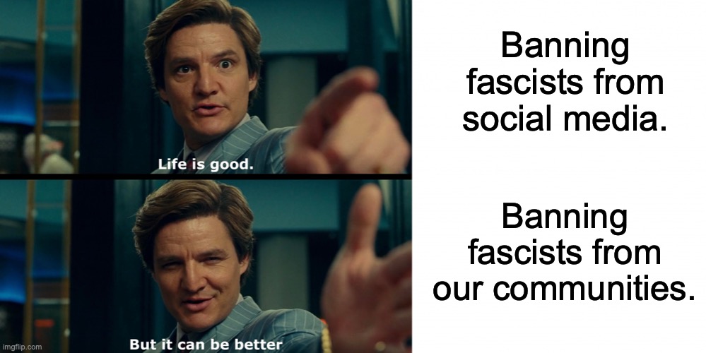 Life is good | Banning fascists from social media. Banning fascists from our communities. | image tagged in life is good,donald trump,twitter,election 2020,nazis,capitol hill | made w/ Imgflip meme maker