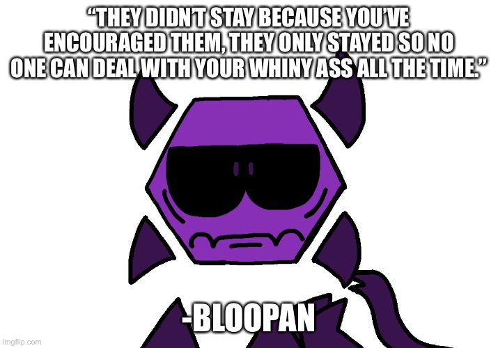 No offense though. | “THEY DIDN’T STAY BECAUSE YOU’VE ENCOURAGED THEM, THEY ONLY STAYED SO NO ONE CAN DEAL WITH YOUR WHINY ASS ALL THE TIME.”; -BLOOPAN | image tagged in unamused hex | made w/ Imgflip meme maker