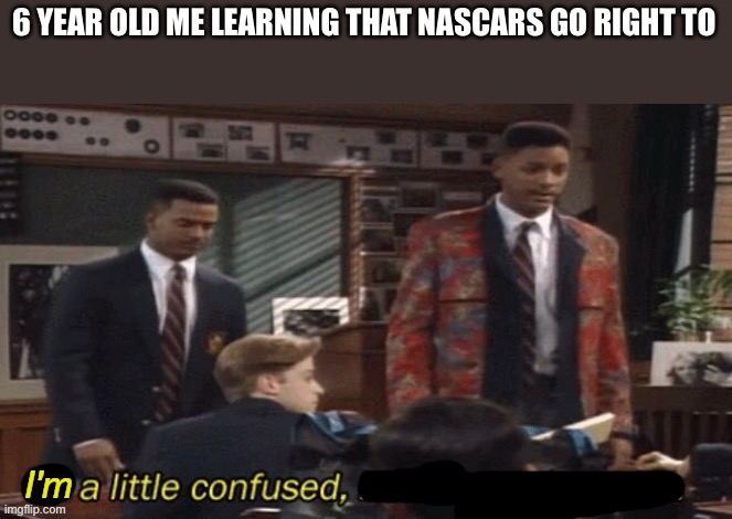 6 YEAR OLD ME LEARNING THAT NASCARS GO RIGHT TO | made w/ Imgflip meme maker