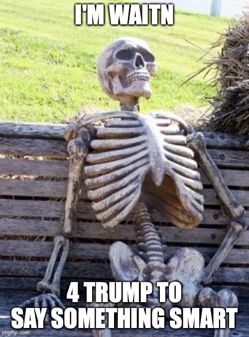 Waiting Skeleton Meme | I'M WAITN; 4 TRUMP TO SAY SOMETHING SMART | image tagged in memes,waiting skeleton | made w/ Imgflip meme maker