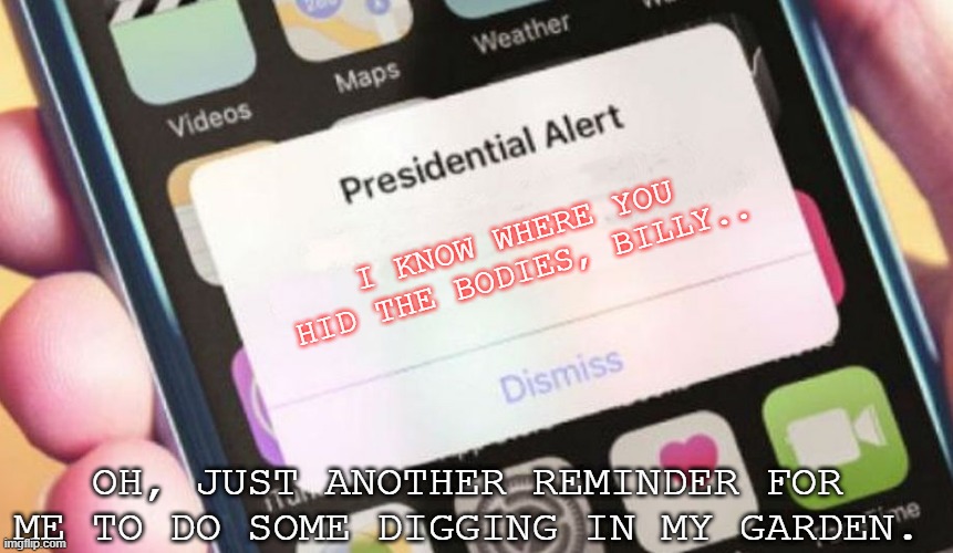 Just another reminder. | I KNOW WHERE YOU HID THE BODIES, BILLY.. OH, JUST ANOTHER REMINDER FOR ME TO DO SOME DIGGING IN MY GARDEN. | image tagged in memes,presidential alert | made w/ Imgflip meme maker