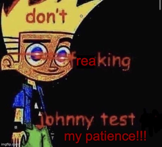 don't FREAKING johnny test my patience! | rea my patience!!! | image tagged in dont johnny test me,cartoon,memes,meme comments,patience,why | made w/ Imgflip meme maker
