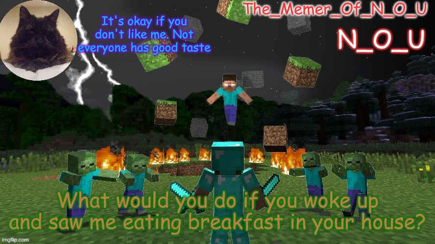 N_O_U | What would you do if you woke up and saw me eating breakfast in your house? | image tagged in n_o_u | made w/ Imgflip meme maker