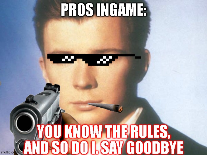You know the rules, and so do I. Say goodbye | PROS INGAME:; YOU KNOW THE RULES, AND SO DO I. SAY GOODBYE | image tagged in you know the rules and so do i say goodbye | made w/ Imgflip meme maker