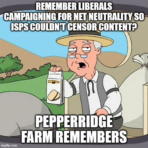 Pepperidge Farm Remembers Meme | REMEMBER LIBERALS CAMPAIGNING FOR NET NEUTRALITY SO ISPS COULDN'T CENSOR CONTENT? PEPPERRIDGE FARM REMEMBERS | image tagged in memes,pepperidge farm remembers | made w/ Imgflip meme maker