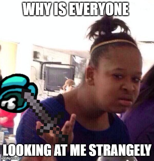 Cyan was acting sus so I killed him | WHY IS EVERYONE; LOOKING AT ME STRANGELY | image tagged in memes,black girl wat | made w/ Imgflip meme maker
