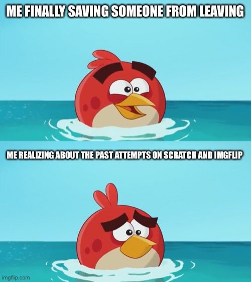 I think I should make this a template | ME FINALLY SAVING SOMEONE FROM LEAVING; ME REALIZING ABOUT THE PAST ATTEMPTS ON SCRATCH AND IMGFLIP | image tagged in angry birds,red,memes | made w/ Imgflip meme maker