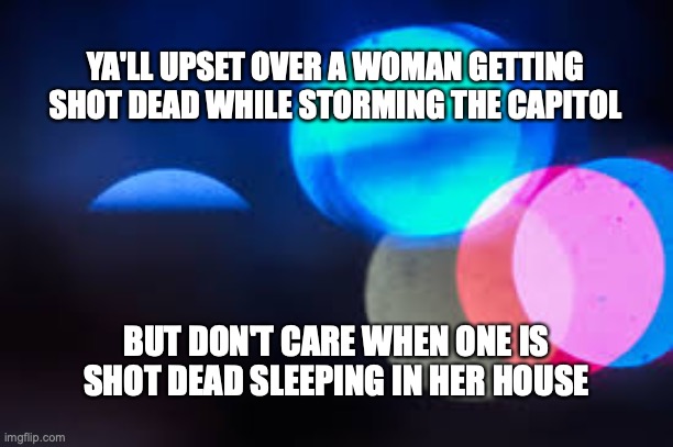 police brutality | YA'LL UPSET OVER A WOMAN GETTING SHOT DEAD WHILE STORMING THE CAPITOL; BUT DON'T CARE WHEN ONE IS SHOT DEAD SLEEPING IN HER HOUSE | image tagged in police | made w/ Imgflip meme maker