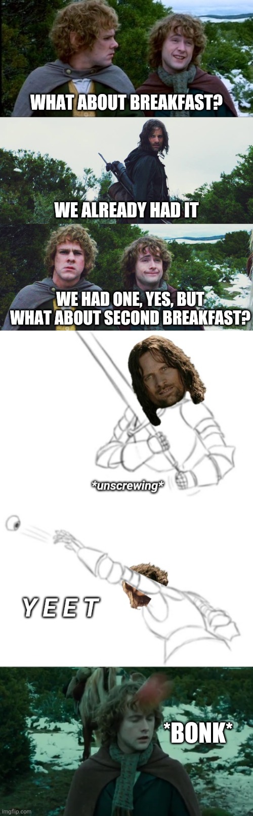 There, that should shut him up. At least, for a while. | WHAT ABOUT BREAKFAST? WE ALREADY HAD IT; WE HAD ONE, YES, BUT WHAT ABOUT SECOND BREAKFAST? *BONK* | image tagged in pippin second breakfast,aragorn merry pippin second breakfast,pommels,swords,end him rightly | made w/ Imgflip meme maker
