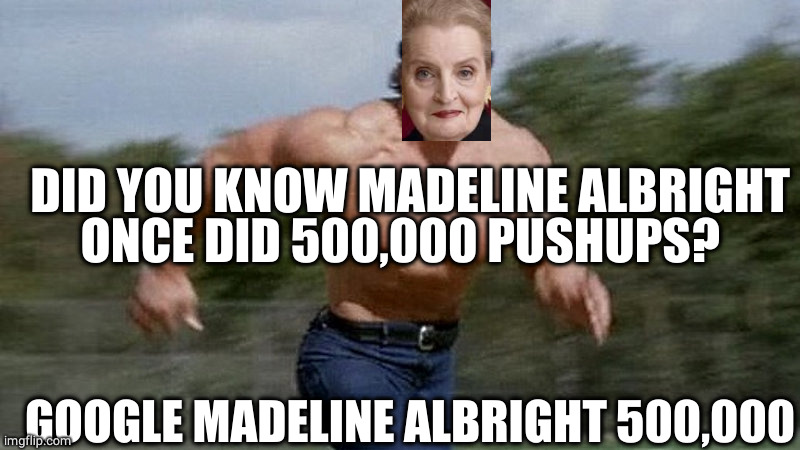 Madeline albright is CRIIIINGE. | DID YOU KNOW MADELINE ALBRIGHT ONCE DID 500,000 PUSHUPS? GOOGLE MADELINE ALBRIGHT 500,000 | image tagged in running arnold | made w/ Imgflip meme maker
