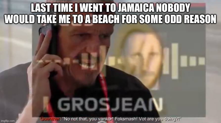 Ganster guether | LAST TIME I WENT TO JAMAICA NOBODY WOULD TAKE ME TO A BEACH FOR SOME ODD REASON | image tagged in ganster guether | made w/ Imgflip meme maker