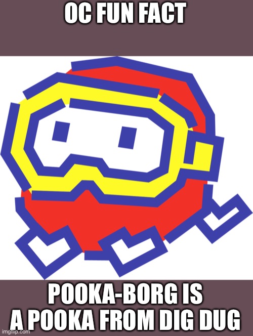 OC FUN FACT; POOKA-BORG IS A POOKA FROM DIG DUG | made w/ Imgflip meme maker