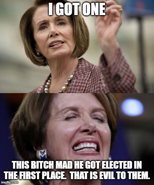 Nancy Pelosi Angry | I GOT ONE THIS BITCH MAD HE GOT ELECTED IN THE FIRST PLACE.  THAT IS EVIL TO THEM. | image tagged in nancy pelosi angry | made w/ Imgflip meme maker