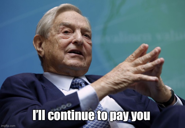 George Soros | I’ll continue to pay you | image tagged in george soros | made w/ Imgflip meme maker