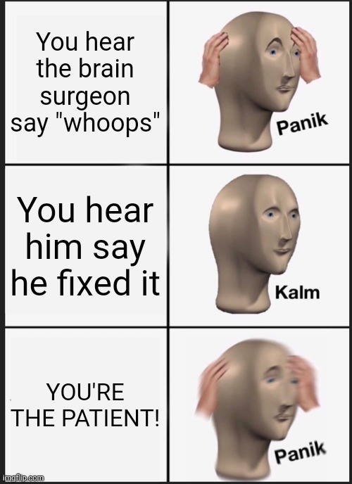 Panik Kalm Panik Meme | You hear the brain surgeon say "whoops"; You hear him say he fixed it; YOU'RE THE PATIENT! | image tagged in memes,panik kalm panik | made w/ Imgflip meme maker