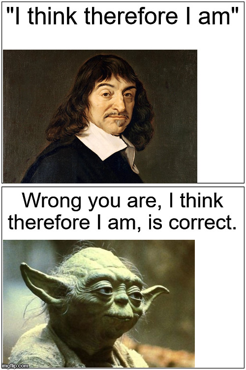 Wait, what? Interesting, more tell me! | "I think therefore I am"; Wrong you are, I think therefore I am, is correct. | image tagged in memes,advice yoda,descartes,i think therefore i am,i am therefore i think,seriously wtf | made w/ Imgflip meme maker