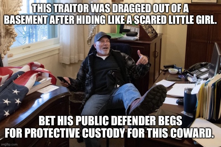 Pelosi desk | THIS TRAITOR WAS DRAGGED OUT OF A BASEMENT AFTER HIDING LIKE A SCARED LITTLE GIRL. BET HIS PUBLIC DEFENDER BEGS FOR PROTECTIVE CUSTODY FOR THIS COWARD. | image tagged in pelosi desk | made w/ Imgflip meme maker