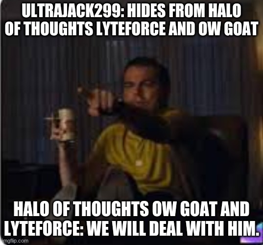 Guy pointing at TV | ULTRAJACK299: HIDES FROM HALO OF THOUGHTS LYTEFORCE AND OW GOAT; HALO OF THOUGHTS OW GOAT AND LYTEFORCE: WE WILL DEAL WITH HIM. | image tagged in guy pointing at tv | made w/ Imgflip meme maker