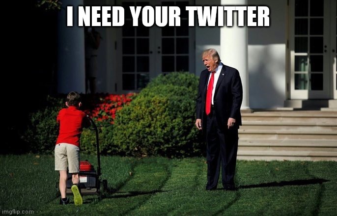 Trump Lawn Mower | I NEED YOUR TWITTER | image tagged in trump lawn mower | made w/ Imgflip meme maker