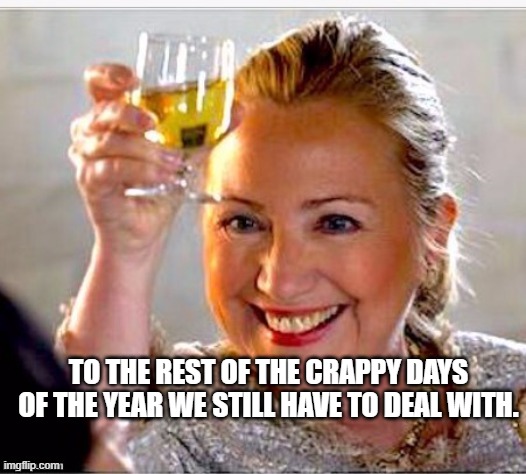 clinton toast | TO THE REST OF THE CRAPPY DAYS OF THE YEAR WE STILL HAVE TO DEAL WITH. | image tagged in clinton toast | made w/ Imgflip meme maker