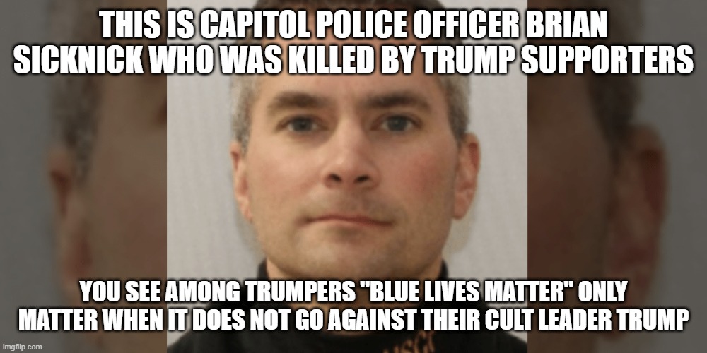 The hypocritical and twisted world of a Trump supporter | THIS IS CAPITOL POLICE OFFICER BRIAN SICKNICK WHO WAS KILLED BY TRUMP SUPPORTERS; YOU SEE AMONG TRUMPERS "BLUE LIVES MATTER" ONLY MATTER WHEN IT DOES NOT GO AGAINST THEIR CULT LEADER TRUMP | image tagged in donald trump,trump supporters,republicans,riots,police officer | made w/ Imgflip meme maker