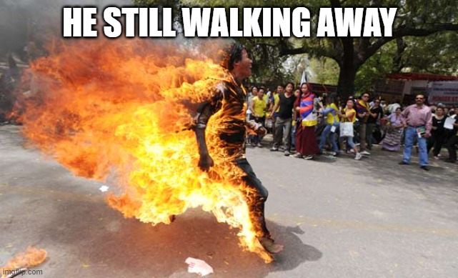 Man on Fire | HE STILL WALKING AWAY | image tagged in man on fire | made w/ Imgflip meme maker