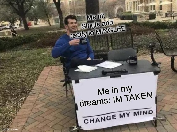 oof | Me irl: SIngle and ready to MINGLEE; Me in my dreams: IM TAKEN | image tagged in memes,change my mind | made w/ Imgflip meme maker