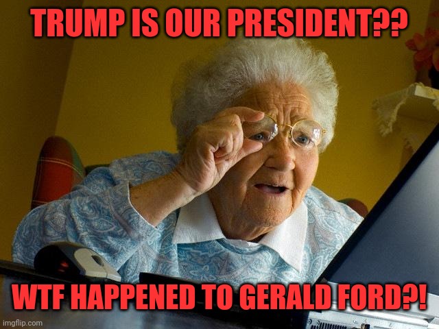 Grandma Finds The Internet | TRUMP IS OUR PRESIDENT?? WTF HAPPENED TO GERALD FORD?! | image tagged in memes,grandma finds the internet | made w/ Imgflip meme maker