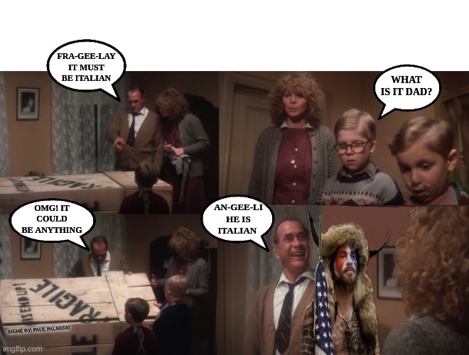 The Buffalo Head Guy-An-Gee-Li | WHAT IS IT DAD? FRA-GEE-LAY IT MUST BE ITALIAN; AN-GEE-LI HE IS ITALIAN; OMG! IT COULD BE ANYTHING; MEME BY: PAUL PALMIERI | image tagged in jake angeli,a christmas story,funny memes,hilarious memes,fra-gee-lay,buffalo head guy | made w/ Imgflip meme maker
