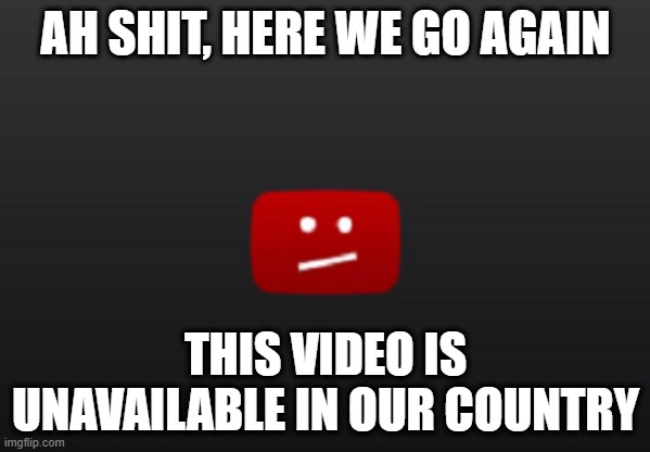 ah shit, here we go again | AH SHIT, HERE WE GO AGAIN; THIS VIDEO IS UNAVAILABLE IN OUR COUNTRY | image tagged in no video available | made w/ Imgflip meme maker