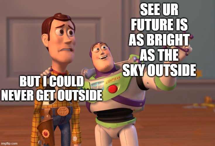 X, X Everywhere | SEE UR FUTURE IS AS BRIGHT AS THE SKY OUTSIDE; BUT I COULD NEVER GET OUTSIDE | image tagged in memes,x x everywhere | made w/ Imgflip meme maker