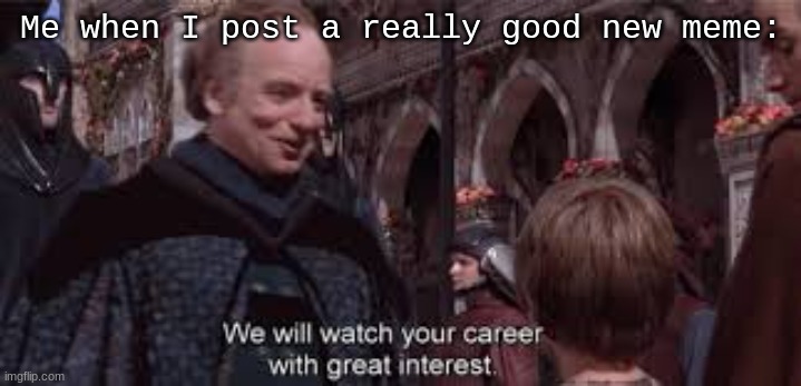 heeheehee (Plus this is new template!) | Me when I post a really good new meme: | image tagged in we shall watch your career,emporer palpatine,anakin skywalker,star wars,the phantom menace | made w/ Imgflip meme maker