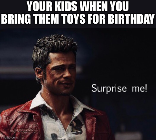 Surprise me! | YOUR KIDS WHEN YOU BRING THEM TOYS FOR BIRTHDAY | image tagged in surprise me | made w/ Imgflip meme maker