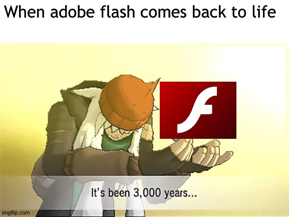 I got a admit that I do feel old now | When adobe flash comes back to life | image tagged in pokemon it's been 3 000 years,memes,funny,adobe flash,pokemon,gaming | made w/ Imgflip meme maker