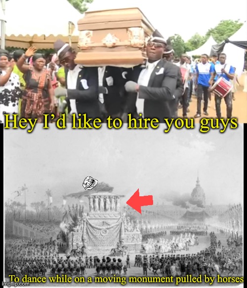 Spend all the money on being transported, ended up being dumped in a poppers grave | Hey I’d like to hire you guys; To dance while on a moving monument pulled by horses | image tagged in dancing funeral,napoleon | made w/ Imgflip meme maker