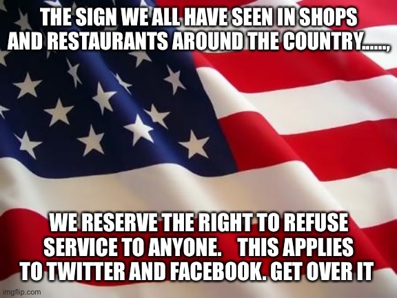 American flag | THE SIGN WE ALL HAVE SEEN IN SHOPS AND RESTAURANTS AROUND THE COUNTRY......, WE RESERVE THE RIGHT TO REFUSE SERVICE TO ANYONE.    THIS APPLIES TO TWITTER AND FACEBOOK. GET OVER IT | image tagged in american flag | made w/ Imgflip meme maker