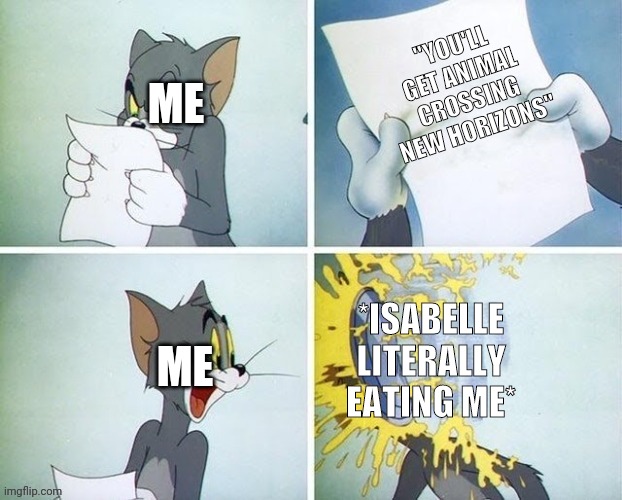 Isabelle... | "YOU'LL GET ANIMAL CROSSING NEW HORIZONS"; ME; *ISABELLE LITERALLY EATING ME*; ME | image tagged in memes | made w/ Imgflip meme maker