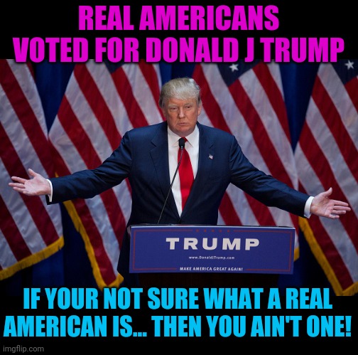 The Real Donald Trump | REAL AMERICANS VOTED FOR DONALD J TRUMP; IF YOUR NOT SURE WHAT A REAL AMERICAN IS... THEN YOU AIN'T ONE! | image tagged in donald trump,2020 elections | made w/ Imgflip meme maker
